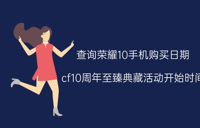 查询荣耀10手机购买日期 cf10周年至臻典藏活动开始时间？